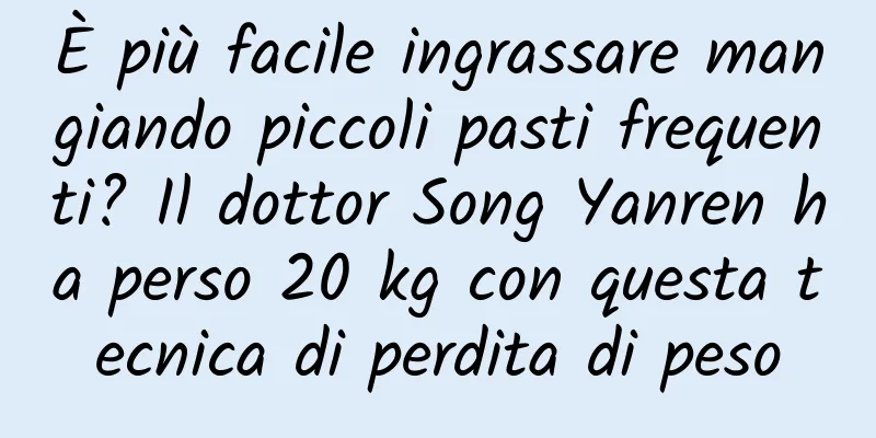 È più facile ingrassare mangiando piccoli pasti frequenti? Il dottor Song Yanren ha perso 20 kg con questa tecnica di perdita di peso