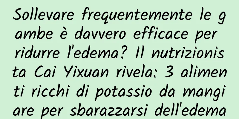 Sollevare frequentemente le gambe è davvero efficace per ridurre l'edema? Il nutrizionista Cai Yixuan rivela: 3 alimenti ricchi di potassio da mangiare per sbarazzarsi dell'edema