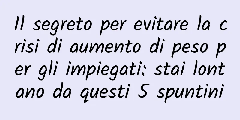Il segreto per evitare la crisi di aumento di peso per gli impiegati: stai lontano da questi 5 spuntini
