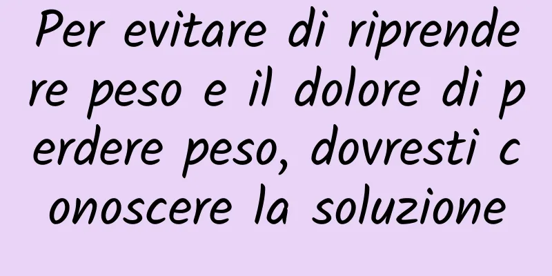 Per evitare di riprendere peso e il dolore di perdere peso, dovresti conoscere la soluzione