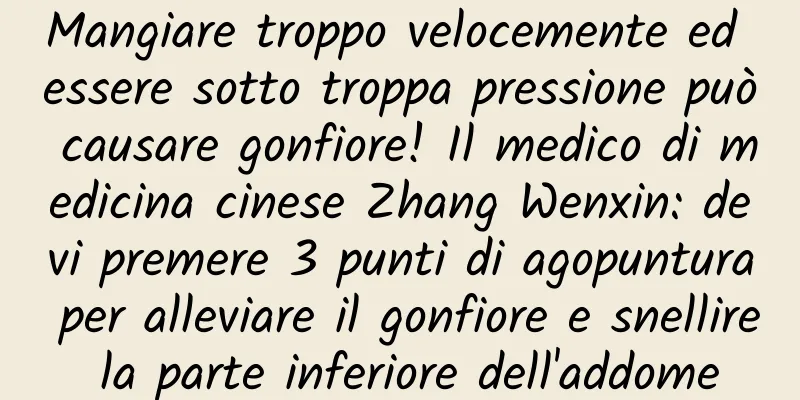 Mangiare troppo velocemente ed essere sotto troppa pressione può causare gonfiore! Il medico di medicina cinese Zhang Wenxin: devi premere 3 punti di agopuntura per alleviare il gonfiore e snellire la parte inferiore dell'addome