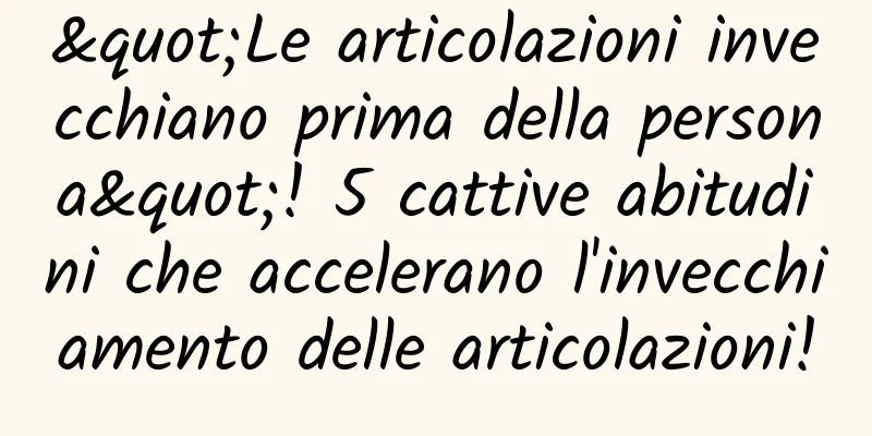 "Le articolazioni invecchiano prima della persona"! 5 cattive abitudini che accelerano l'invecchiamento delle articolazioni!