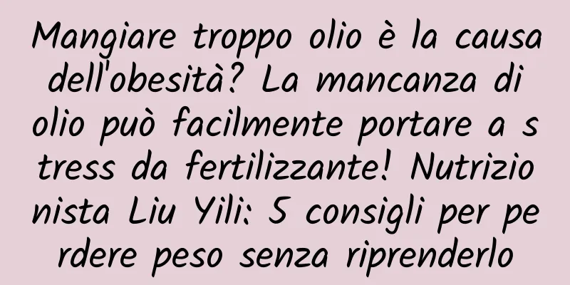 Mangiare troppo olio è la causa dell'obesità? La mancanza di olio può facilmente portare a stress da fertilizzante! Nutrizionista Liu Yili: 5 consigli per perdere peso senza riprenderlo