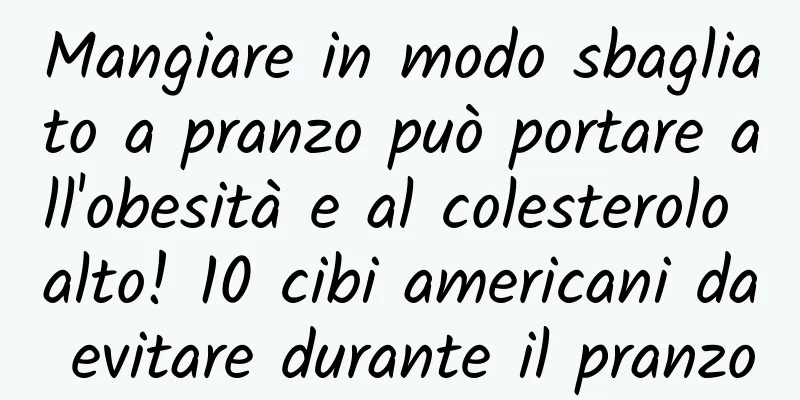 Mangiare in modo sbagliato a pranzo può portare all'obesità e al colesterolo alto! 10 cibi americani da evitare durante il pranzo