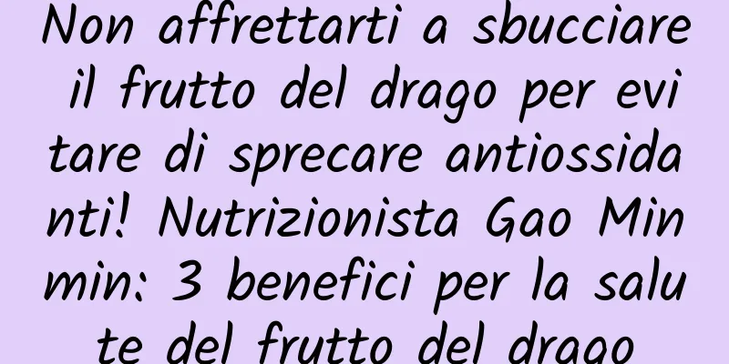 Non affrettarti a sbucciare il frutto del drago per evitare di sprecare antiossidanti! Nutrizionista Gao Minmin: 3 benefici per la salute del frutto del drago