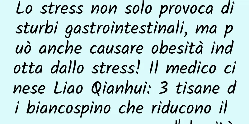 Lo stress non solo provoca disturbi gastrointestinali, ma può anche causare obesità indotta dallo stress! Il medico cinese Liao Qianhui: 3 tisane di biancospino che riducono il grasso e prevengono l'obesità