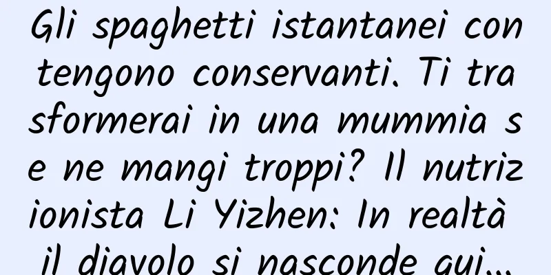 Gli spaghetti istantanei contengono conservanti. Ti trasformerai in una mummia se ne mangi troppi? Il nutrizionista Li Yizhen: In realtà il diavolo si nasconde qui...