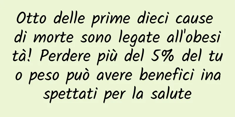 Otto delle prime dieci cause di morte sono legate all'obesità! Perdere più del 5% del tuo peso può avere benefici inaspettati per la salute