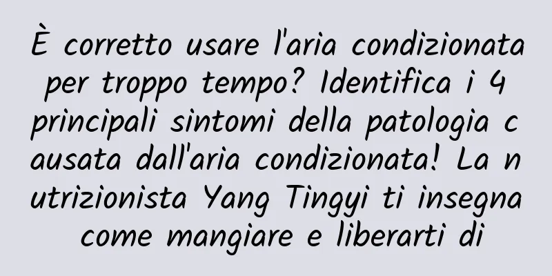 È corretto usare l'aria condizionata per troppo tempo? Identifica i 4 principali sintomi della patologia causata dall'aria condizionata! La nutrizionista Yang Tingyi ti insegna come mangiare e liberarti di