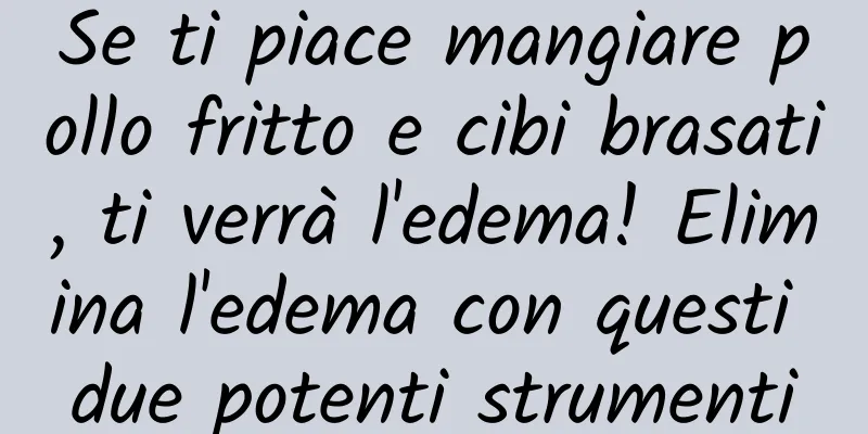 Se ti piace mangiare pollo fritto e cibi brasati, ti verrà l'edema! Elimina l'edema con questi due potenti strumenti