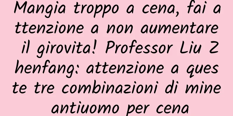 Mangia troppo a cena, fai attenzione a non aumentare il girovita! Professor Liu Zhenfang: attenzione a queste tre combinazioni di mine antiuomo per cena