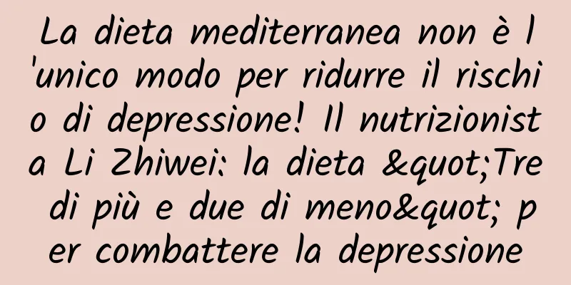 La dieta mediterranea non è l'unico modo per ridurre il rischio di depressione! Il nutrizionista Li Zhiwei: la dieta "Tre di più e due di meno" per combattere la depressione
