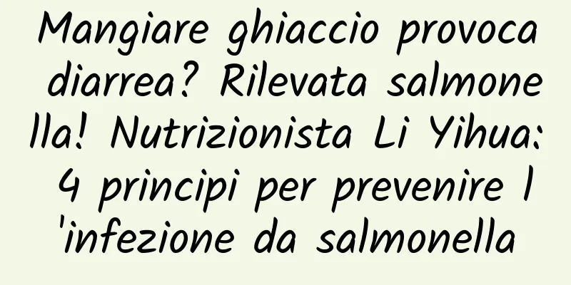 Mangiare ghiaccio provoca diarrea? Rilevata salmonella! Nutrizionista Li Yihua: 4 principi per prevenire l'infezione da salmonella