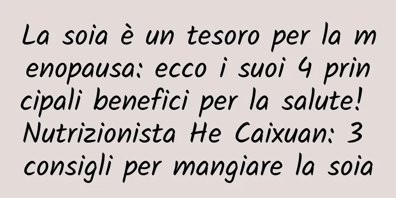 La soia è un tesoro per la menopausa: ecco i suoi 4 principali benefici per la salute! Nutrizionista He Caixuan: 3 consigli per mangiare la soia