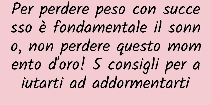 Per perdere peso con successo è fondamentale il sonno, non perdere questo momento d'oro! 5 consigli per aiutarti ad addormentarti