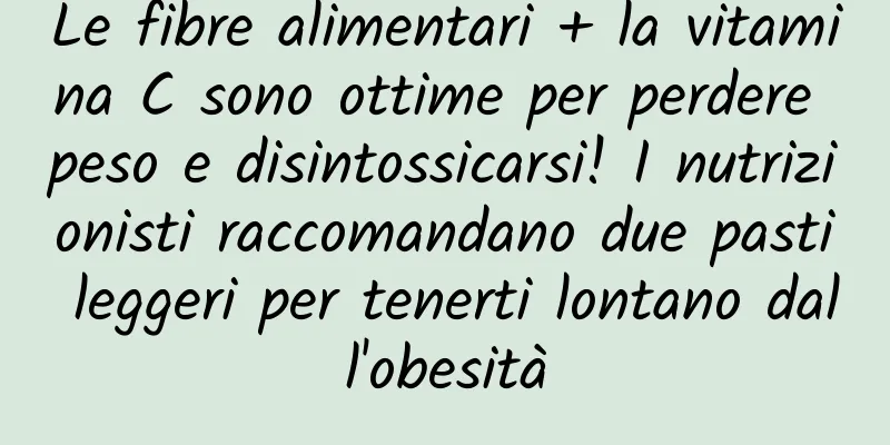 Le fibre alimentari + la vitamina C sono ottime per perdere peso e disintossicarsi! I nutrizionisti raccomandano due pasti leggeri per tenerti lontano dall'obesità