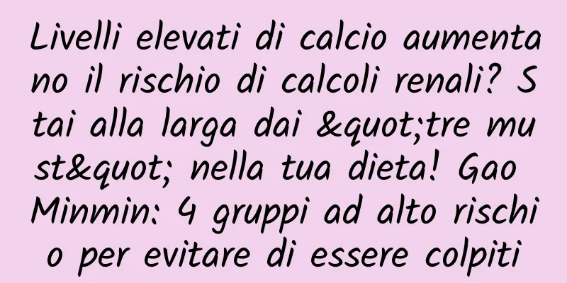 Livelli elevati di calcio aumentano il rischio di calcoli renali? Stai alla larga dai "tre must" nella tua dieta! Gao Minmin: 4 gruppi ad alto rischio per evitare di essere colpiti