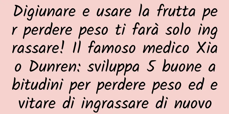 Digiunare e usare la frutta per perdere peso ti farà solo ingrassare! Il famoso medico Xiao Dunren: sviluppa 5 buone abitudini per perdere peso ed evitare di ingrassare di nuovo