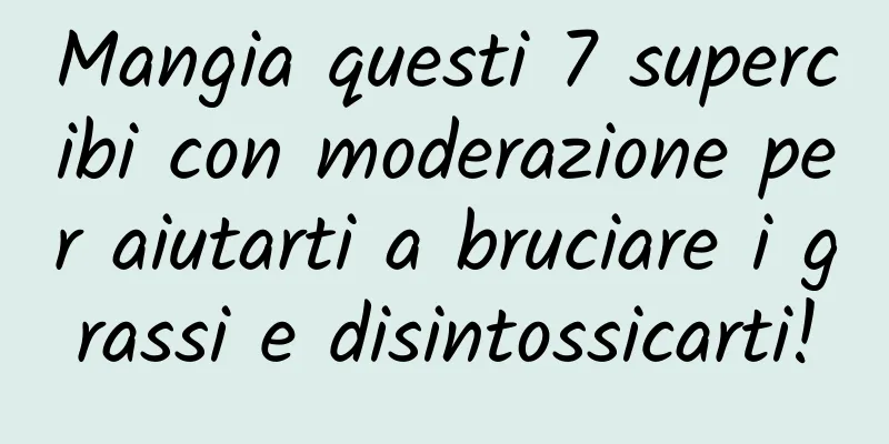 Mangia questi 7 supercibi con moderazione per aiutarti a bruciare i grassi e disintossicarti!