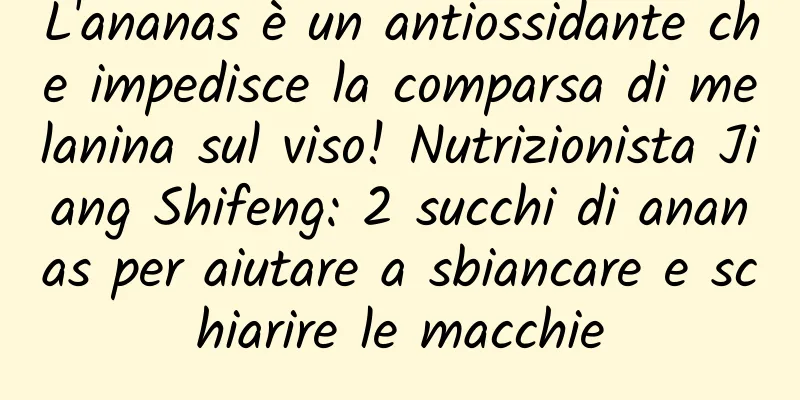 L'ananas è un antiossidante che impedisce la comparsa di melanina sul viso! Nutrizionista Jiang Shifeng: 2 succhi di ananas per aiutare a sbiancare e schiarire le macchie