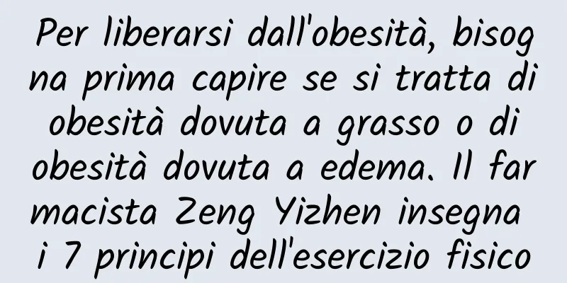 Per liberarsi dall'obesità, bisogna prima capire se si tratta di obesità dovuta a grasso o di obesità dovuta a edema. Il farmacista Zeng Yizhen insegna i 7 principi dell'esercizio fisico