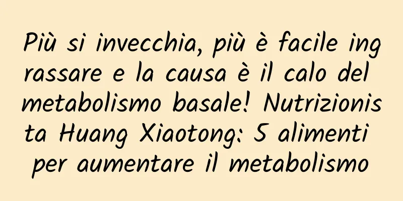 Più si invecchia, più è facile ingrassare e la causa è il calo del metabolismo basale! Nutrizionista Huang Xiaotong: 5 alimenti per aumentare il metabolismo