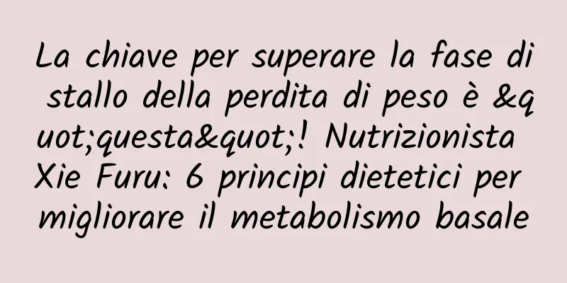 La chiave per superare la fase di stallo della perdita di peso è "questa"! Nutrizionista Xie Furu: 6 principi dietetici per migliorare il metabolismo basale