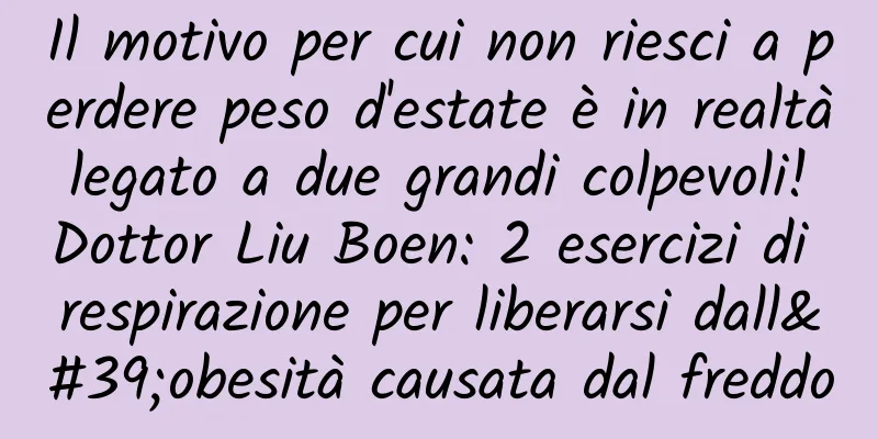 Il motivo per cui non riesci a perdere peso d'estate è in realtà legato a due grandi colpevoli! Dottor Liu Boen: 2 esercizi di respirazione per liberarsi dall'obesità causata dal freddo