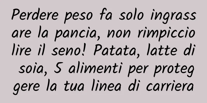 Perdere peso fa solo ingrassare la pancia, non rimpicciolire il seno! Patata, latte di soia, 5 alimenti per proteggere la tua linea di carriera