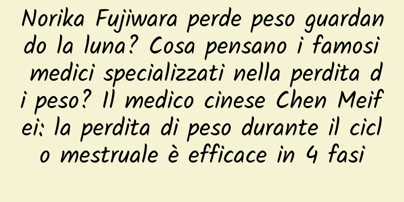 Norika Fujiwara perde peso guardando la luna? Cosa pensano i famosi medici specializzati nella perdita di peso? Il medico cinese Chen Meifei: la perdita di peso durante il ciclo mestruale è efficace in 4 fasi