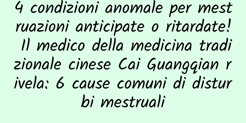 4 condizioni anomale per mestruazioni anticipate o ritardate! Il medico della medicina tradizionale cinese Cai Guangqian rivela: 6 cause comuni di disturbi mestruali