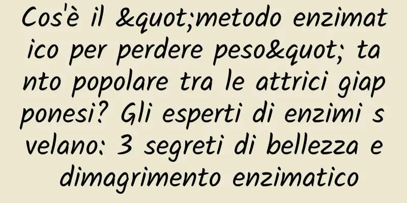 Cos'è il "metodo enzimatico per perdere peso" tanto popolare tra le attrici giapponesi? Gli esperti di enzimi svelano: 3 segreti di bellezza e dimagrimento enzimatico