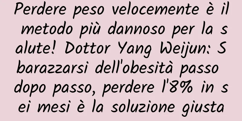 Perdere peso velocemente è il metodo più dannoso per la salute! Dottor Yang Weijun: Sbarazzarsi dell'obesità passo dopo passo, perdere l'8% in sei mesi è la soluzione giusta