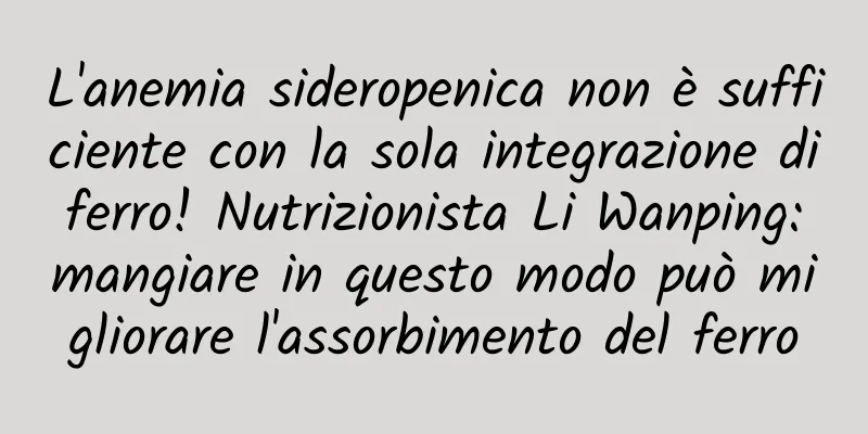 L'anemia sideropenica non è sufficiente con la sola integrazione di ferro! Nutrizionista Li Wanping: mangiare in questo modo può migliorare l'assorbimento del ferro