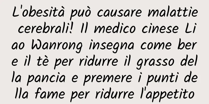 L'obesità può causare malattie cerebrali! Il medico cinese Liao Wanrong insegna come bere il tè per ridurre il grasso della pancia e premere i punti della fame per ridurre l'appetito