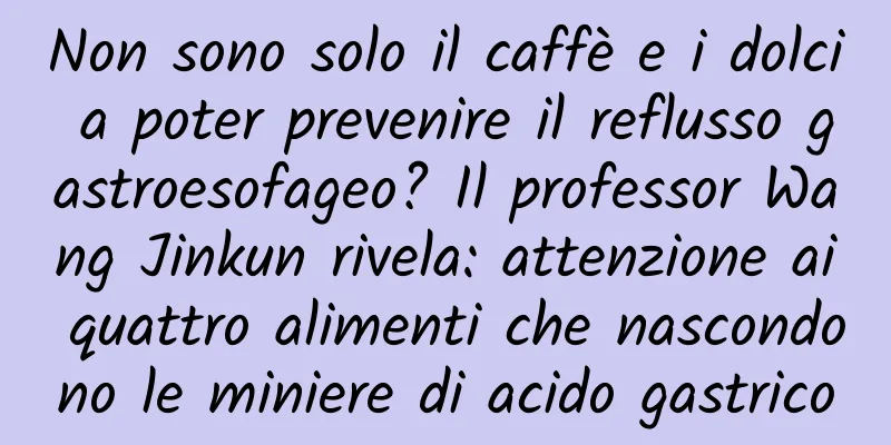 Non sono solo il caffè e i dolci a poter prevenire il reflusso gastroesofageo? Il professor Wang Jinkun rivela: attenzione ai quattro alimenti che nascondono le miniere di acido gastrico