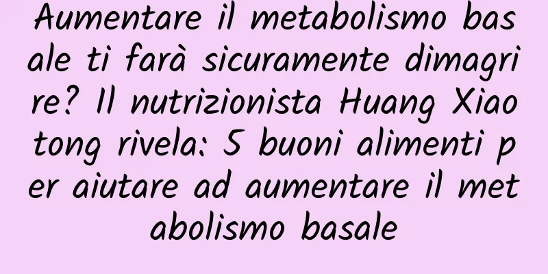 Aumentare il metabolismo basale ti farà sicuramente dimagrire? Il nutrizionista Huang Xiaotong rivela: 5 buoni alimenti per aiutare ad aumentare il metabolismo basale