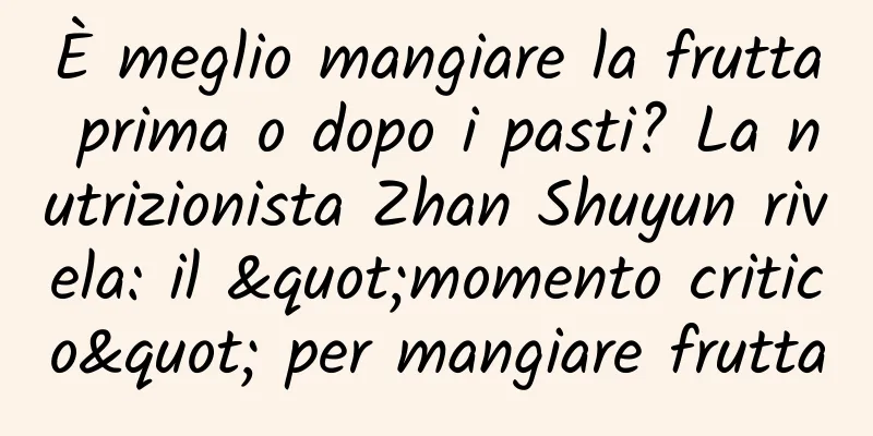 È meglio mangiare la frutta prima o dopo i pasti? La nutrizionista Zhan Shuyun rivela: il "momento critico" per mangiare frutta