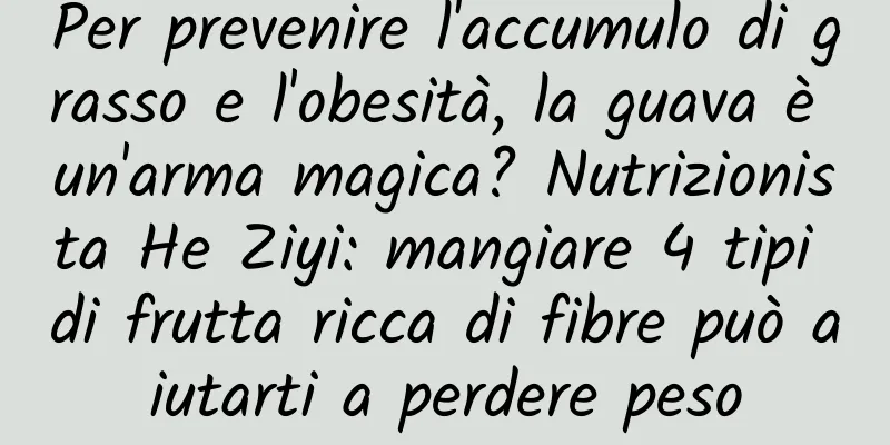 Per prevenire l'accumulo di grasso e l'obesità, la guava è un'arma magica? Nutrizionista He Ziyi: mangiare 4 tipi di frutta ricca di fibre può aiutarti a perdere peso