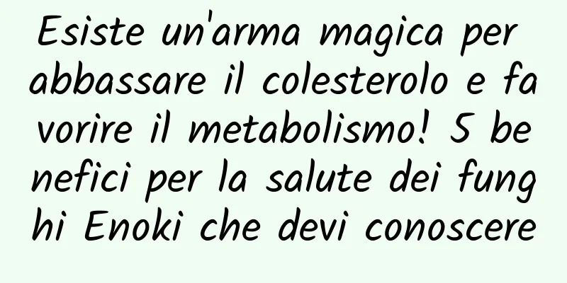 Esiste un'arma magica per abbassare il colesterolo e favorire il metabolismo! 5 benefici per la salute dei funghi Enoki che devi conoscere