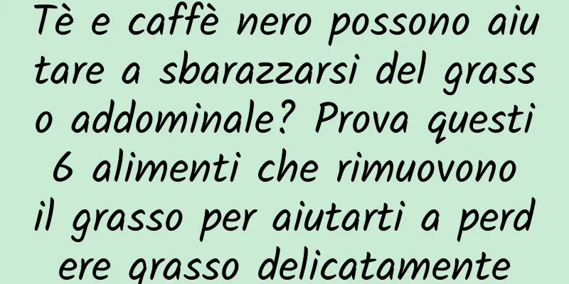 Tè e caffè nero possono aiutare a sbarazzarsi del grasso addominale? Prova questi 6 alimenti che rimuovono il grasso per aiutarti a perdere grasso delicatamente