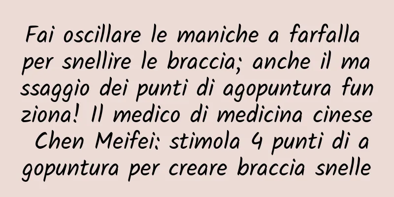 Fai oscillare le maniche a farfalla per snellire le braccia; anche il massaggio dei punti di agopuntura funziona! Il medico di medicina cinese Chen Meifei: stimola 4 punti di agopuntura per creare braccia snelle