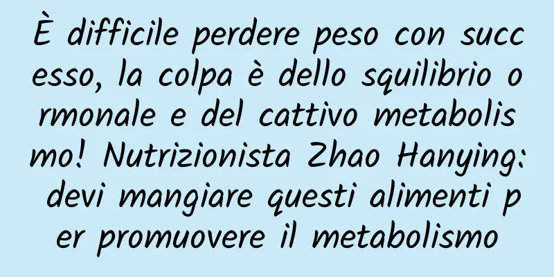 È difficile perdere peso con successo, la colpa è dello squilibrio ormonale e del cattivo metabolismo! Nutrizionista Zhao Hanying: devi mangiare questi alimenti per promuovere il metabolismo