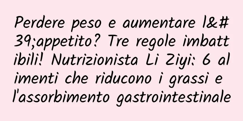 Perdere peso e aumentare l'appetito? Tre regole imbattibili! Nutrizionista Li Ziyi: 6 alimenti che riducono i grassi e l'assorbimento gastrointestinale