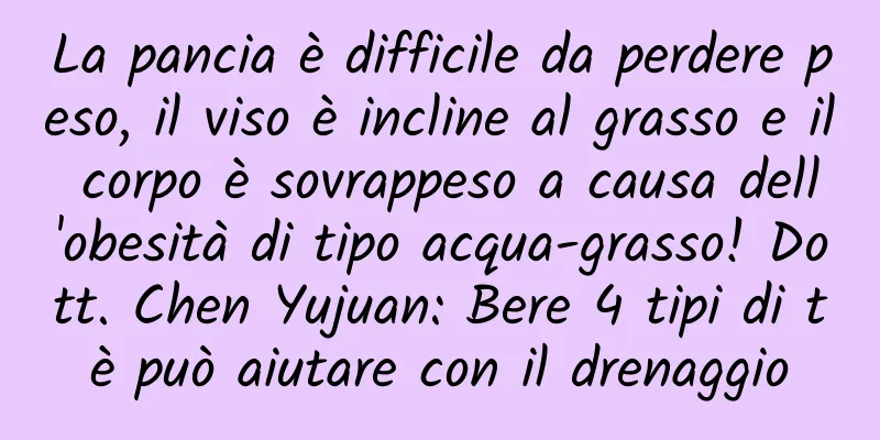 La pancia è difficile da perdere peso, il viso è incline al grasso e il corpo è sovrappeso a causa dell'obesità di tipo acqua-grasso! Dott. Chen Yujuan: Bere 4 tipi di tè può aiutare con il drenaggio