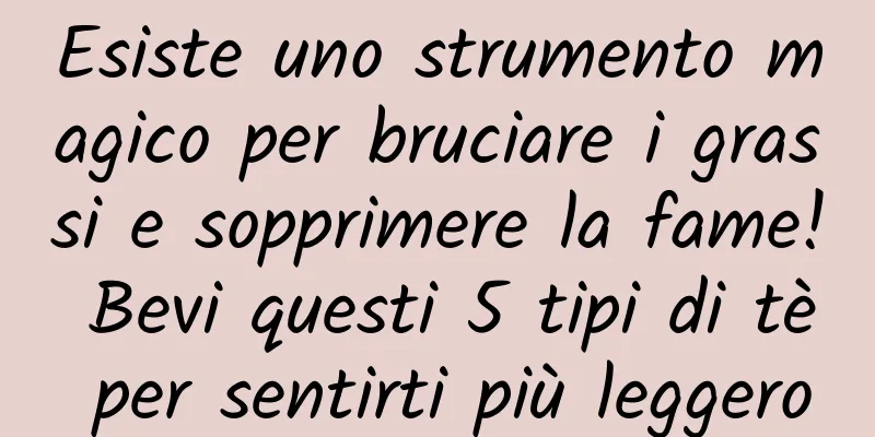 Esiste uno strumento magico per bruciare i grassi e sopprimere la fame! Bevi questi 5 tipi di tè per sentirti più leggero