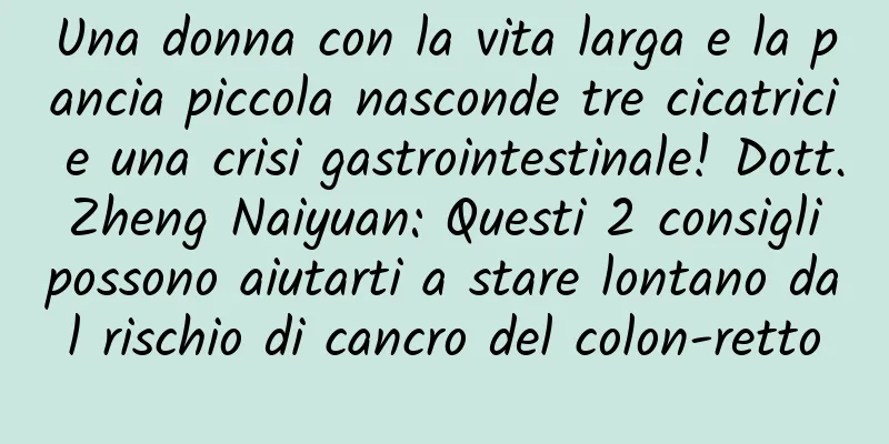 Una donna con la vita larga e la pancia piccola nasconde tre cicatrici e una crisi gastrointestinale! Dott. Zheng Naiyuan: Questi 2 consigli possono aiutarti a stare lontano dal rischio di cancro del colon-retto