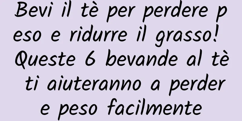 Bevi il tè per perdere peso e ridurre il grasso! Queste 6 bevande al tè ti aiuteranno a perdere peso facilmente