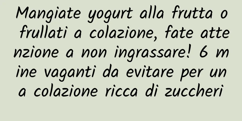 Mangiate yogurt alla frutta o frullati a colazione, fate attenzione a non ingrassare! 6 mine vaganti da evitare per una colazione ricca di zuccheri