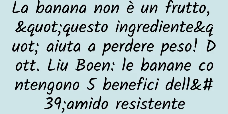 La banana non è un frutto, "questo ingrediente" aiuta a perdere peso! Dott. Liu Boen: le banane contengono 5 benefici dell'amido resistente